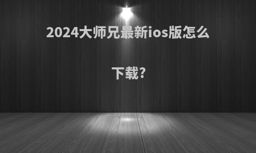 2024大师兄最新ios版怎么下载?