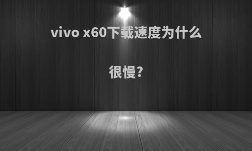 vivo x60下载速度为什么很慢?
