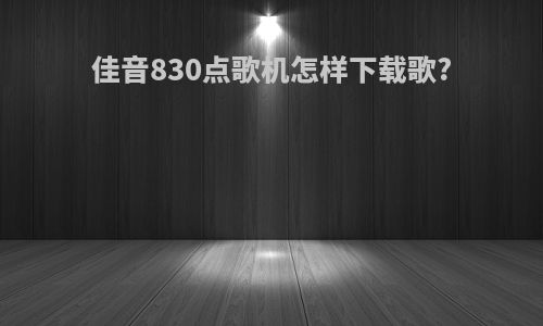 佳音830点歌机怎样下载歌?