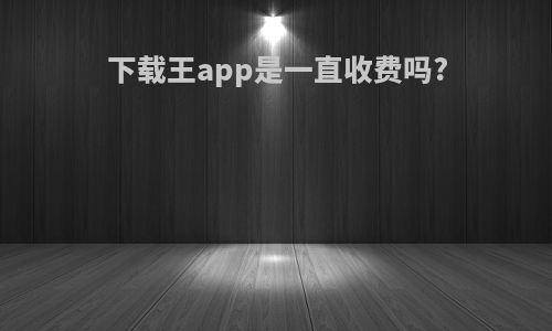 下载王app是一直收费吗?