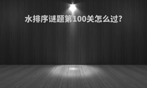 水排序谜题第100关怎么过?