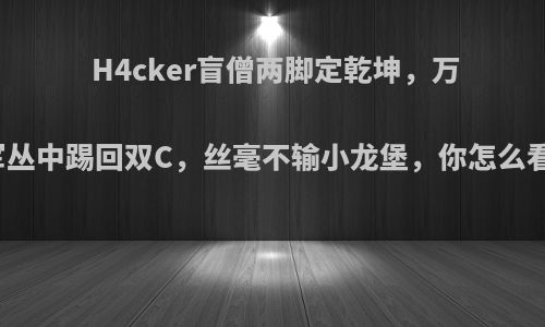 H4cker盲僧两脚定乾坤，万军丛中踢回双C，丝毫不输小龙堡，你怎么看?