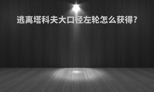 逃离塔科夫大口径左轮怎么获得?
