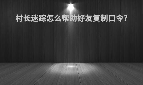 村长迷踪怎么帮助好友复制口令?