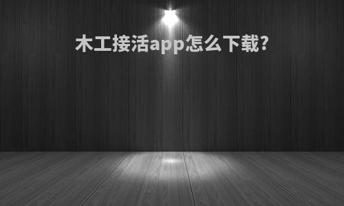 木工接活app怎么下载?