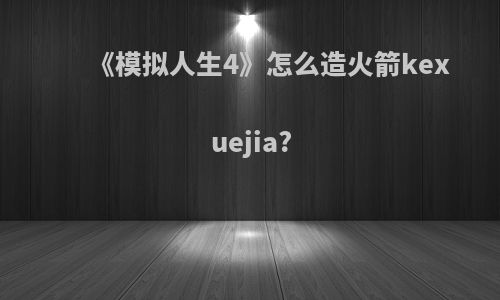 《模拟人生4》怎么造火箭kexuejia?