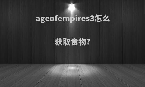 ageofempires3怎么获取食物?