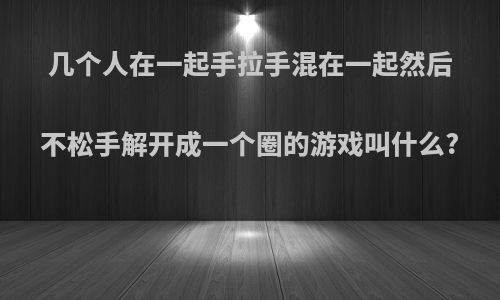 几个人在一起手拉手混在一起然后不松手解开成一个圈的游戏叫什么?