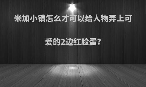 米加小镇怎么才可以给人物弄上可爱的2边红脸蛋?