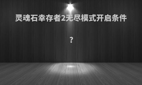 灵魂石幸存者2无尽模式开启条件?