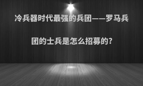 冷兵器时代最强的兵团——罗马兵团的士兵是怎么招募的?