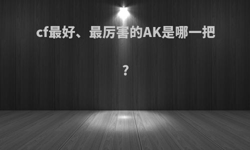 cf最好、最厉害的AK是哪一把?