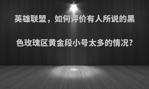 英雄联盟，如何评价有人所说的黑色玫瑰区黄金段小号太多的情况?