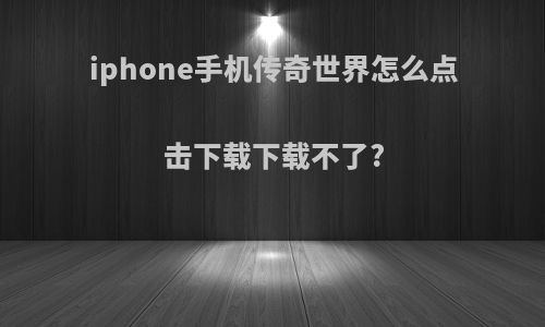 iphone手机传奇世界怎么点击下载下载不了?