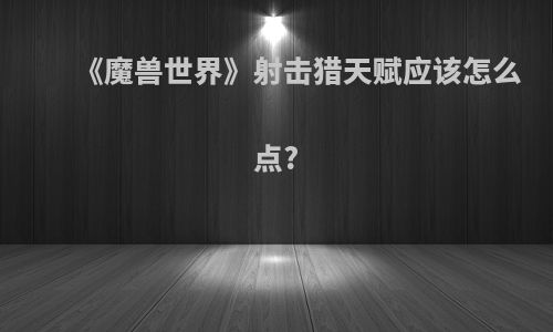 《魔兽世界》射击猎天赋应该怎么点?