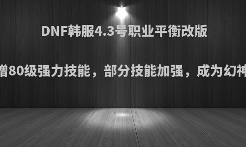 DNF韩服4.3号职业平衡改版，红眼新增80级强力技能，部分技能加强，成为幻神还会远吗?