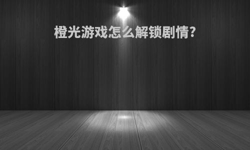 橙光游戏怎么解锁剧情?