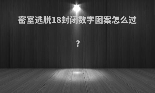 密室逃脱18封闭数字图案怎么过?