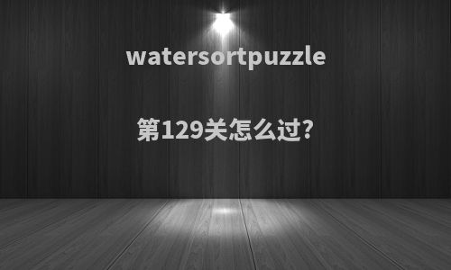 watersortpuzzle第129关怎么过?