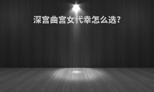 深宫曲宫女代幸怎么选?