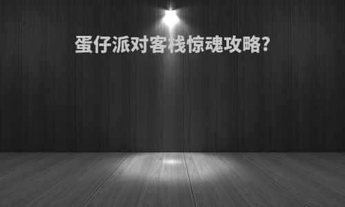 蛋仔派对客栈惊魂攻略?