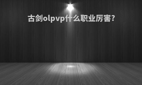 古剑olpvp什么职业厉害?