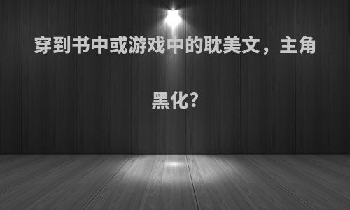 穿到书中或游戏中的耽美文，主角黑化?