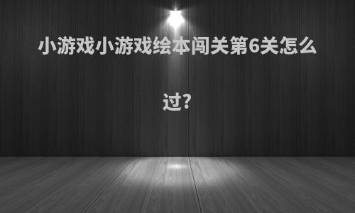 小游戏小游戏绘本闯关第6关怎么过?