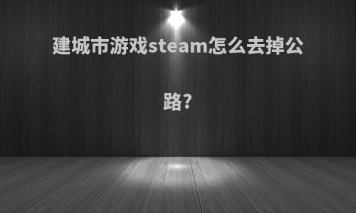 建城市游戏steam怎么去掉公路?