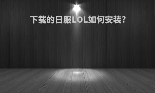 下载的日服LOL如何安装?