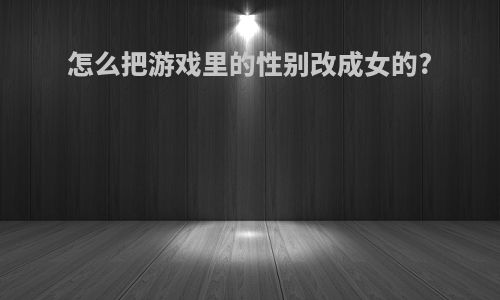 怎么把游戏里的性别改成女的?