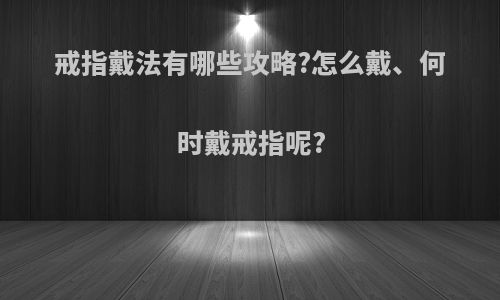 戒指戴法有哪些攻略?怎么戴、何时戴戒指呢?