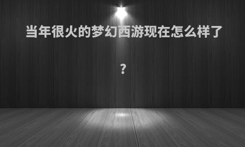 当年很火的梦幻西游现在怎么样了?