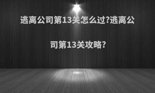 逃离公司第13关怎么过?逃离公司第13关攻略?