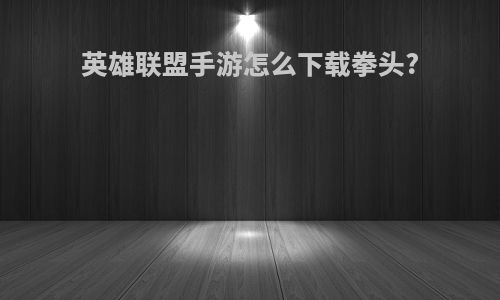 英雄联盟手游怎么下载拳头?