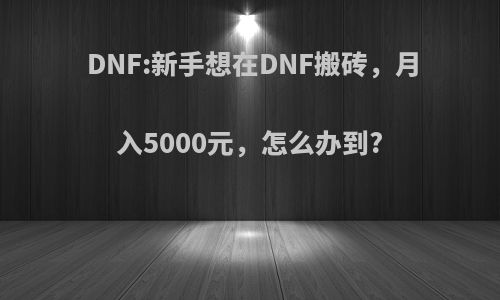 DNF:新手想在DNF搬砖，月入5000元，怎么办到?