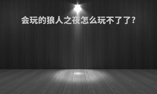 会玩的狼人之夜怎么玩不了了?
