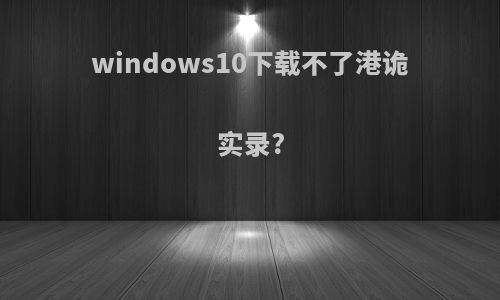 windows10下载不了港诡实录?