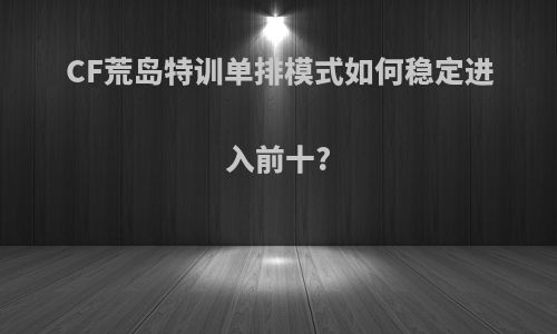 CF荒岛特训单排模式如何稳定进入前十?