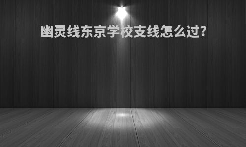 幽灵线东京学校支线怎么过?