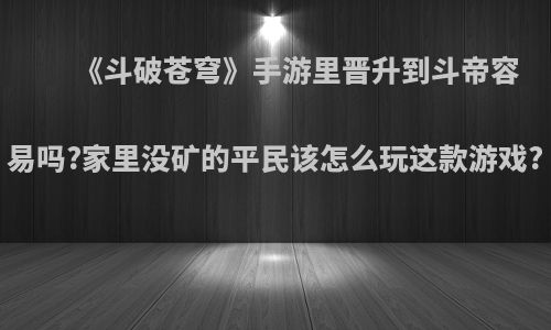 《斗破苍穹》手游里晋升到斗帝容易吗?家里没矿的平民该怎么玩这款游戏?