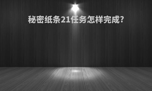 秘密纸条21任务怎样完成?