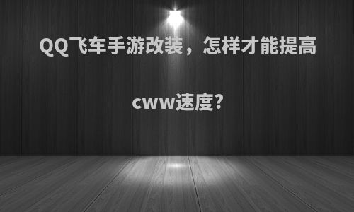 QQ飞车手游改装，怎样才能提高cww速度?
