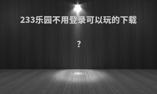 233乐园不用登录可以玩的下载?