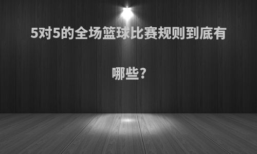 5对5的全场篮球比赛规则到底有哪些?