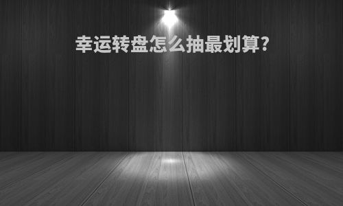 幸运转盘怎么抽最划算?