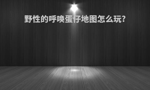 野性的呼唤蛋仔地图怎么玩?