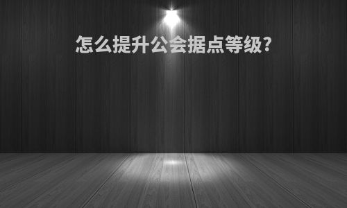 怎么提升公会据点等级?