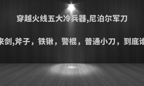 穿越火线五大冷兵器,尼泊尔军刀，马来剑,斧子，铁锹，警棍，普通小刀，到底谁最强?