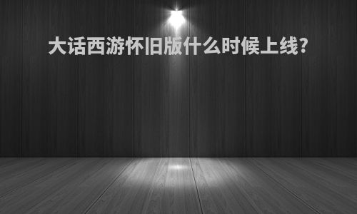 大话西游怀旧版什么时候上线?